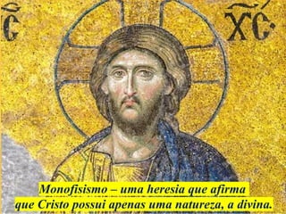 Monofisismo – uma heresia que afirma
que Cristo possui apenas uma natureza, a divina.
 