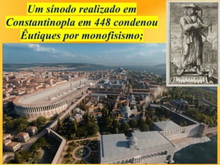 Um sínodo realizado em
Constantinopla em 448 condenou
Êutiques por monofisismo;
 