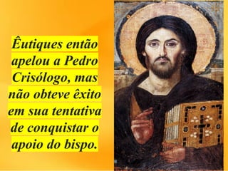 Êutiques então
apelou a Pedro
Crisólogo, mas
não obteve êxito
em sua tentativa
de conquistar o
apoio do bispo.
 