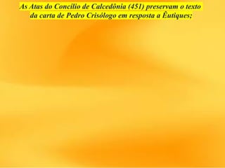 As Atas do Concílio de Calcedônia (451) preservam o texto
da carta de Pedro Crisólogo em resposta a Êutiques;
 