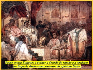 Pedro exorta Êutiques a aceitar a decisão do sínodo e a obedecer
ao Bispo de Roma como sucessor do Apóstolo Pedro.
 