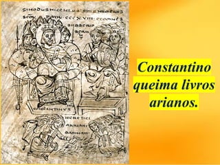 Constantino
queima livros
arianos.
 