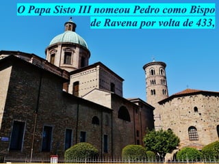 O Papa Sisto III nomeou Pedro como Bispo
de Ravena por volta de 433,
 