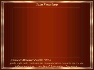 Saint Petersburg   Estátua de  Alexander Pushkin  (1900),  poeta  cujo vasto conhecimento do idioma  russo e riqueza em seu uso influenciou autores  como Gogol, Liermontov e Turgueneiev 