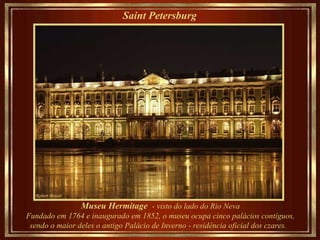 Saint Petersburg   Museu Hermitage   - visto do lado do Rio Neva Fundado em 1764 e inaugurado em 1852, o museu ocupa cinco palácios contíguos,  sendo o maior deles o antigo Palácio de Inverno - residência oficial dos czares.   