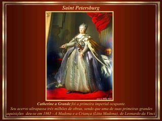 Saint Petersburg   Catherine a Grande  foi a primeira imperial ocupante. Seu acervo ultrapassa três milhões de obras, sendo que uma de suas primeiras grandes aquisições  deu-se em 1865 - A Madona e a Criança (Litta Madona), de Leonardo da Vinci  