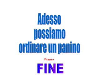 Adesso possiamo ordinare un panino Franco FINE 