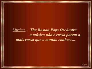 Musica  –   The Boston Pops Orchestra  a música não é russa porem a mais russa que o mundo conhece... clique 