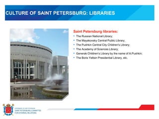 CULTURE OF SAINT PETERSBURG: LIBRARIES
Saint Petersburg libraries:
• The Russian National Library;
• The Mayakovsky Central Public Library;
• The Pushkin Central City Children's Library;
• The Academy of Sciences Library;
• Generak Children’s Library by the name of A.Pushkin;
• The Boris Yeltsin Presidential Library, etc.
 
