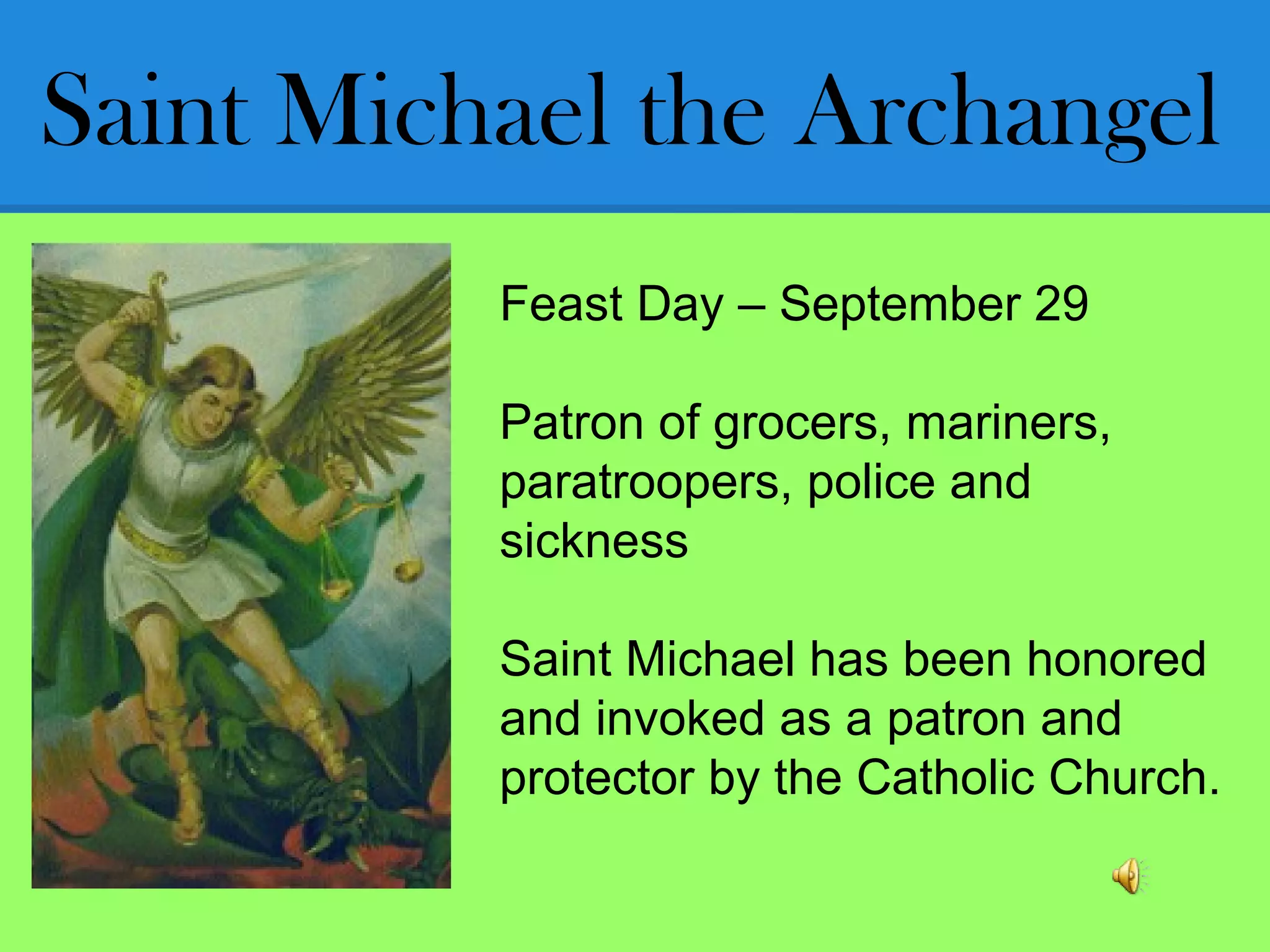 Saint Michael the Archangel
Feast Day – September 29
Patron of grocers, mariners,
paratroopers, police and
sickness
Saint Michael has been honored
and invoked as a patron and
protector by the Catholic Church.
 