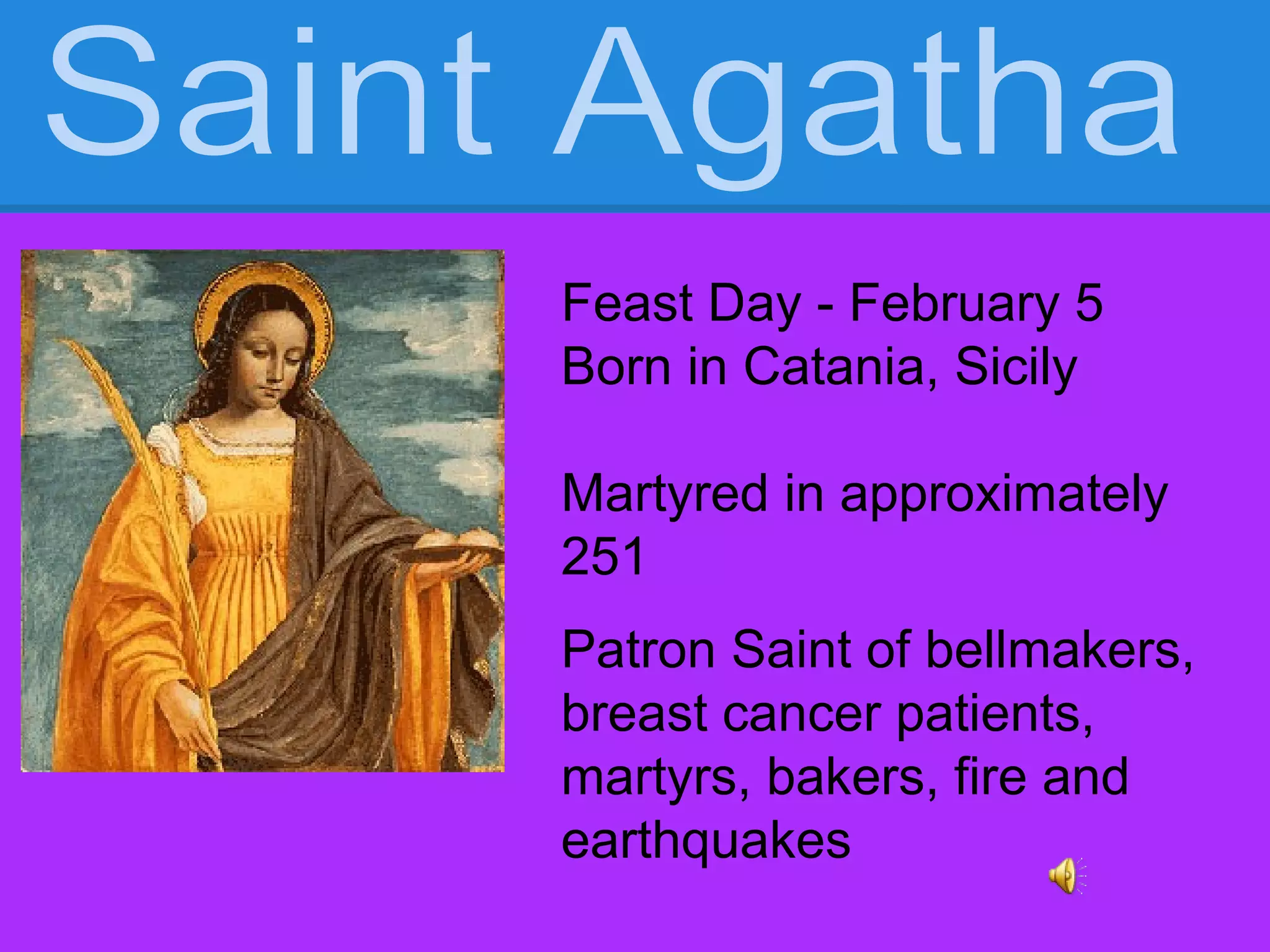 Feast Day - February 5
Born in Catania, Sicily
Martyred in approximately
251
Patron Saint of bellmakers,
breast cancer patients,
martyrs, bakers, fire and
earthquakes
 