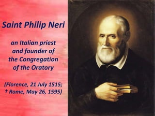 Saint Philip Neri
an Italian priest
and founder of
the Congregation
of the Oratory
(Florence, 21 July 1515;
† Rome, May 26, 1595)
 
