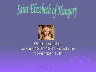 Patron saint of bakers.1207-1231.Feast day November 17th Saint Elizebeth of Hungary 