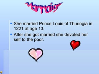 She married Prince Louis of Thuringia in 1221 at age 13. After she got married she devoted her self to the poor. Marraige 