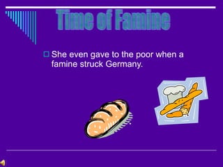 She even gave to the poor when a famine struck Germany. Time of Famine 