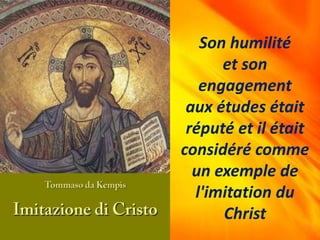 Son humilité
et son
engagement
aux études était
réputé et il était
considéré comme
un exemple de
l'imitation du
Christ
 