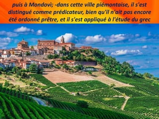 puis à Mondovì; -dans cette ville piémontaise, il s'est
distingué comme prédicateur, bien qu'il n'ait pas encore
été ordonné prêtre, et il s'est appliqué à l'étude du grec
 