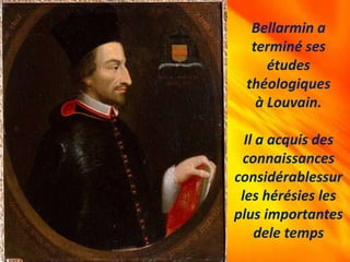 Bellarmin a
terminé ses
études
théologiques
à Louvain.
Il a acquis des
connaissances
considérablessur
les hérésies les
plus importantes
dele temps
 