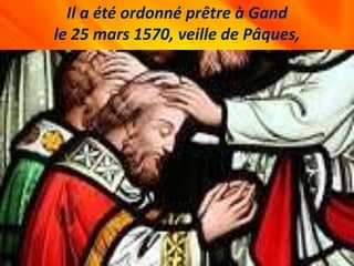 Il a été ordonné prêtre à Gand
le 25 mars 1570, veille de Pâques,
 