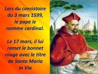 Lors du consistoire
du 3 mars 1599,
le pape le
nomme cardinal.
Le 17 mars, il lui
remet le bonnet
rouge avec le titre
de Santa Maria
in Via
 