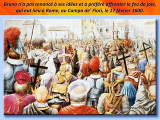 Bruno n'a pas renoncé à ses idées et a préféré affronter le feu de joie,
qui eut lieu à Rome, au Campo de' Fiori, le 17 février 1600.
 