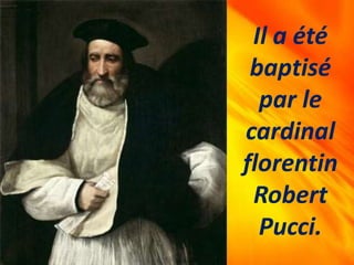Il a été
baptisé
par le
cardinal
florentin
Robert
Pucci.
 