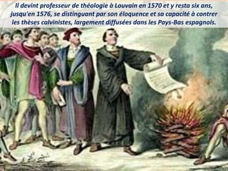 Il devint professeur de théologie à Louvain en 1570 et y resta six ans,
jusqu'en 1576, se distinguant par son éloquence et sa capacité à contrer
les thèses calvinistes, largement diffusées dans les Pays-Bas espagnols.
 