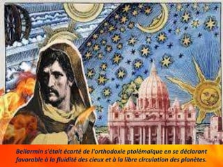 Bellarmin s'était écarté de l'orthodoxie ptolémaïque en se déclarant
favorable à la fluidité des cieux et à la libre circulation des planètes.
 