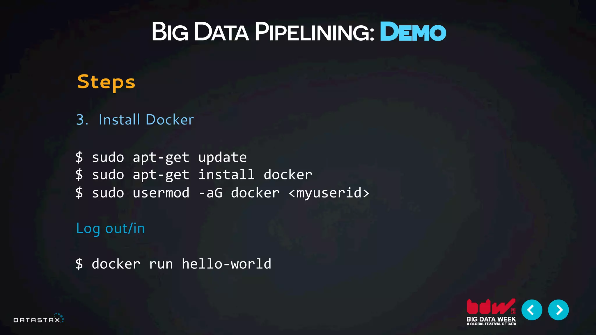 Big Data Pipelining: Demo
Steps
3.  Install Docker
$	
  sudo	
  apt-­‐get	
  update	
  	
  
$	
  sudo	
  apt-­‐get	
  install	
  docker	
  
$	
  sudo	
  usermod	
  -­‐aG	
  docker	
  <myuserid>	
  
Log out/in
$	
  docker	
  run	
  hello-­‐world	
  	
  
 