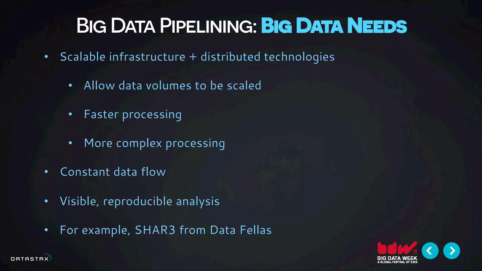 Big Data Pipelining: Big Data Needs
•  Scalable infrastructure + distributed technologies
•  Allow data volumes to be scaled
•  Faster processing
•  More complex processing
•  Constant data flow
•  Visible, reproducible analysis
•  For example, SHAR3 from Data Fellas
 