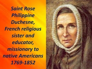 Saint Rose
Philippine
Duchesne,
French religious
sister and
educator,
missionary to
native Americans
1769-1852
 