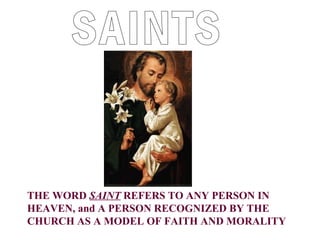 THE WORD SAINT REFERS TO ANY PERSON IN
HEAVEN, and A PERSON RECOGNIZED BY THE
CHURCH AS A MODEL OF FAITH AND MORALITY

 