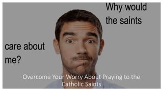 Overcome Your Worry About Praying to the
Catholic Saints
 