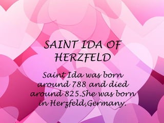 SAINT IDA OF HERZFELD Saint Ida was born around 788 and died around 825.She was born in Herzfeld,Germany. 