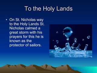 To the Holy Lands On St. Nicholas way to the Holy Lands St. Nicholas calmed a great storm with his prayers for this he is known as the protector of sailors.  