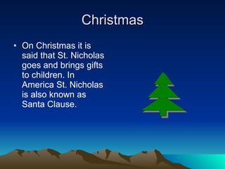 Christmas On Christmas it is said that St. Nicholas goes and brings gifts to children. In America St. Nicholas is also known as Santa Clause. 