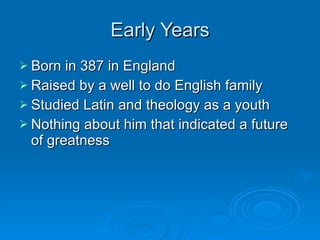 Early Years Born in 387 in England Raised by a well to do English family Studied Latin and theology as a youth Nothing about him that indicated a future of greatness 