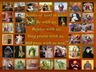 ““Saints of God in Glory,Saints of God in Glory,
Be with us,Be with us,
Rejoice with us,Rejoice with us,
Sing praise with us,Sing praise with us,
And pray with us now!”And pray with us now!”
 