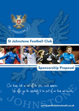 St Johnstone Football Club




                                Sponsorship Proposal



Our teams, both on and of the pitch, create memories.
    We of er you the opportunity to be part of our team and suc es .
                                   www.perthstjohnstonefc.co.uk
 