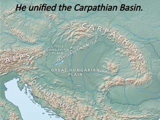 He unified the Carpathian Basin.
 