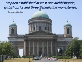 Esztergom basilica
Stephen established at least one archbishopric,
six bishoprics and three Benedictine monasteries,
 