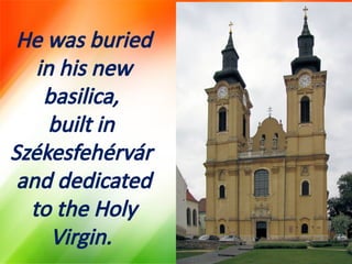 He was buried
in his new
basilica,
built in
Székesfehérvár
and dedicated
to the Holy
Virgin.
 