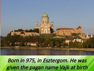 Born in 975, in Esztergom. He was
given the pagan name Vajk at birth
 