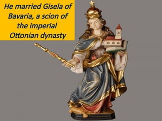 He married Gisela of
Bavaria, a scion of
the imperial
Ottonian dynasty
 