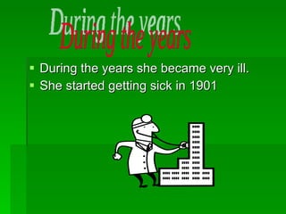 During the years she became very ill. She started getting sick in 1901 During the years 