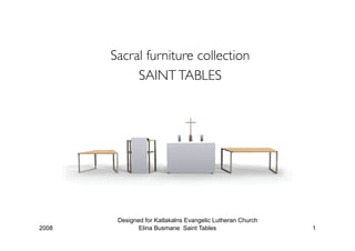 Sacral furniture collection
            SAINT TABLES




        Designed for Katlakalns Evangelic Lutheran Church
2008           Elina Busmane Saint Tables                   1
 