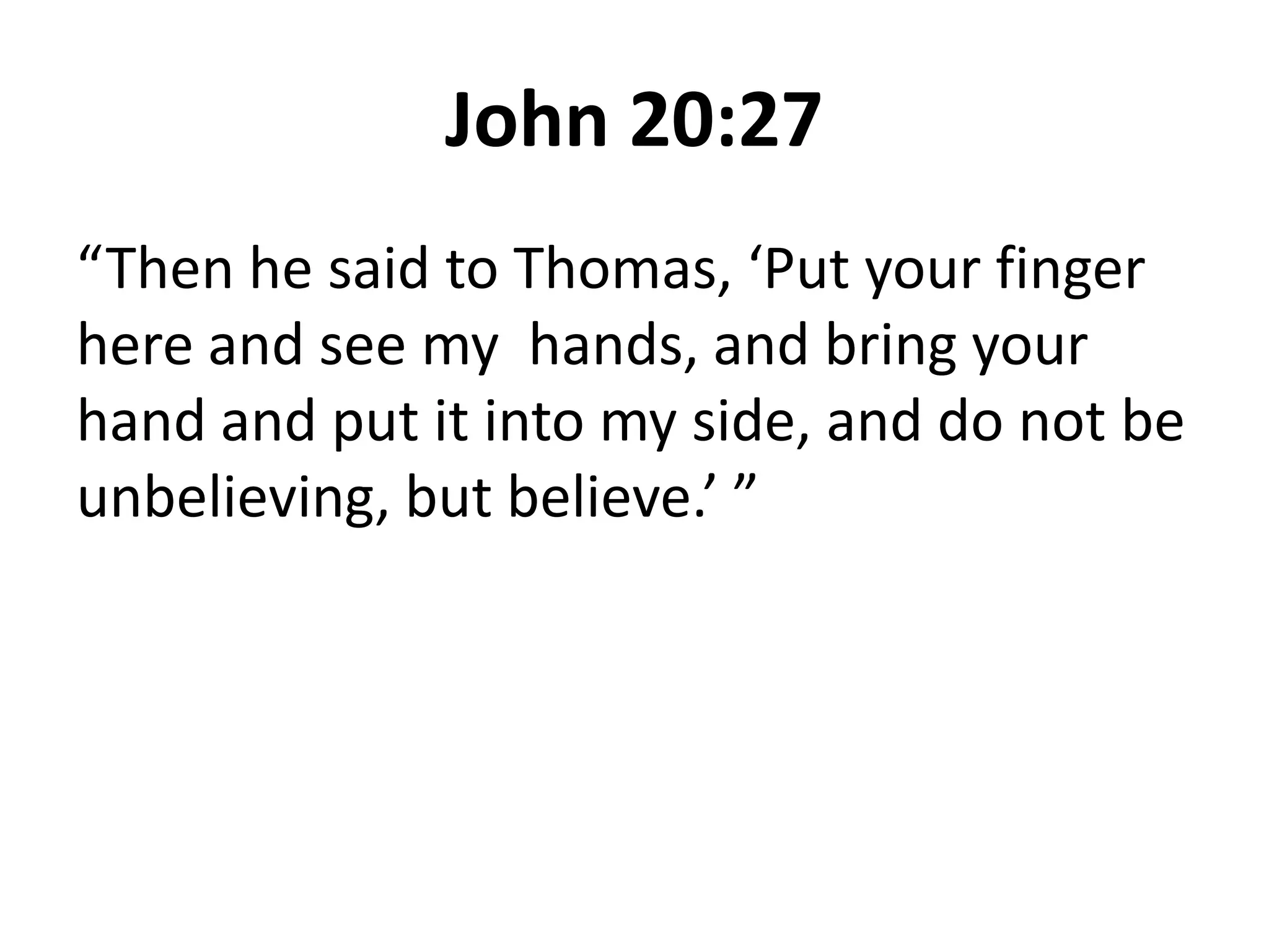 John 20:27
“Then he said to Thomas, ‘Put your finger
here and see my hands, and bring your
hand and put it into my side, and do not be
unbelieving, but believe.’ ”