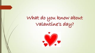 What do you know about
Valantine’s day?

 