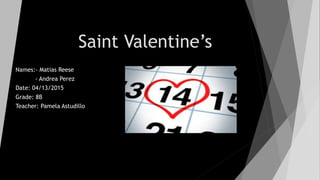 Saint Valentine’s
Names:- Matias Reese
- Andrea Perez
Date: 04/13/2015
Grade: 8B
Teacher: Pamela Astudillo
 