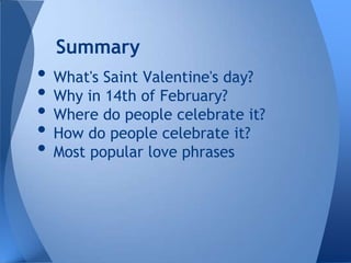 Summary
• What's Saint Valentine's day?
• Why in 14th of February?
• Where do people celebrate it?
• How do people celebrate it?
• Most popular love phrases
 